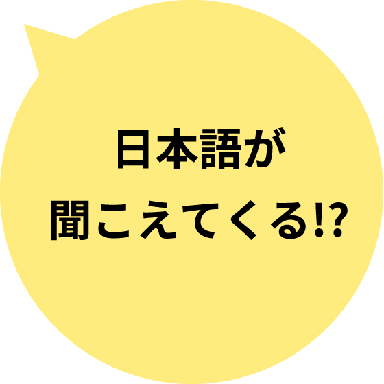 日本語が 聞こえてくる!?