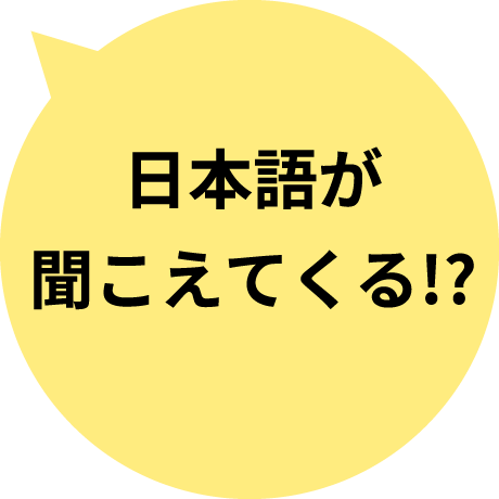 日本語が 聞こえてくる!?